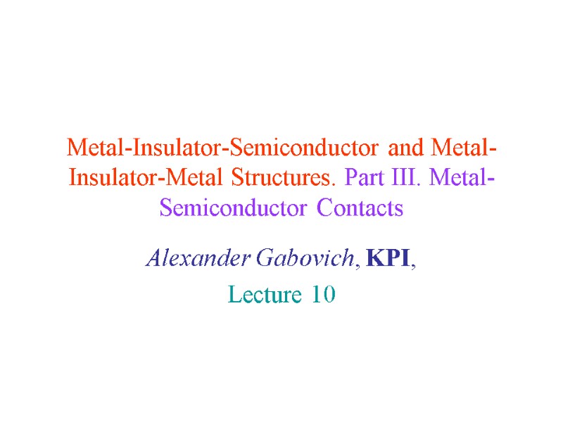 Metal-Insulator-Semiconductor and Metal-Insulator-Metal Structures. Part III. Metal-Semiconductor Contacts Alexander Gabovich, KPI,  Lecture 10